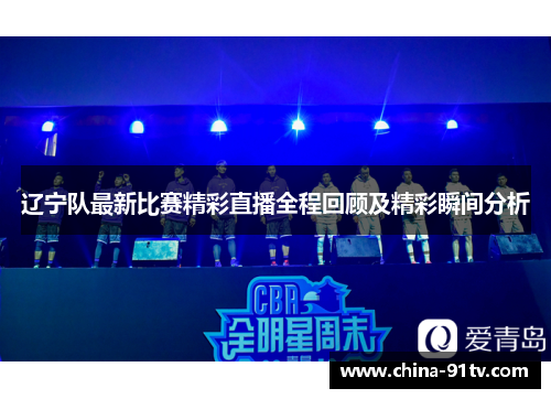 辽宁队最新比赛精彩直播全程回顾及精彩瞬间分析